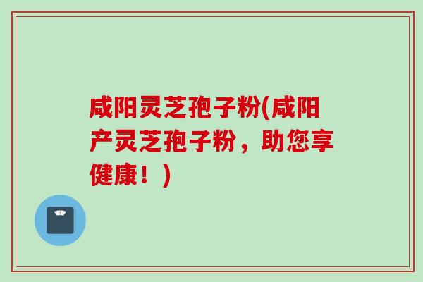 咸阳灵芝孢子粉(咸阳产灵芝孢子粉,助您享健康!) 咸阳灵芝孢子粉(咸阳产灵芝孢子粉,助您享健康!)
