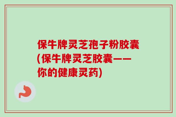 保牛牌灵芝孢子粉胶囊(保牛牌灵芝胶囊——你的健康灵药)