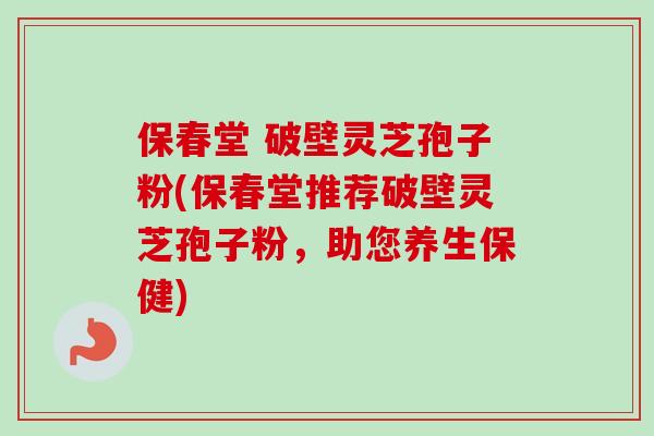 保春堂 破壁灵芝孢子粉(保春堂推荐破壁灵芝孢子粉,助您养生保健) 保春堂 破壁灵芝孢子粉(保春堂推荐破壁灵芝孢子粉,助您养生保健)