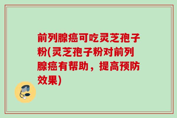 前列腺癌可吃灵芝孢子粉(灵芝孢子粉对前列腺癌有帮助，提高预防效果)