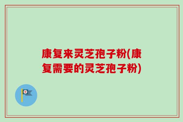 康复来灵芝孢子粉(康复需要的灵芝孢子粉)