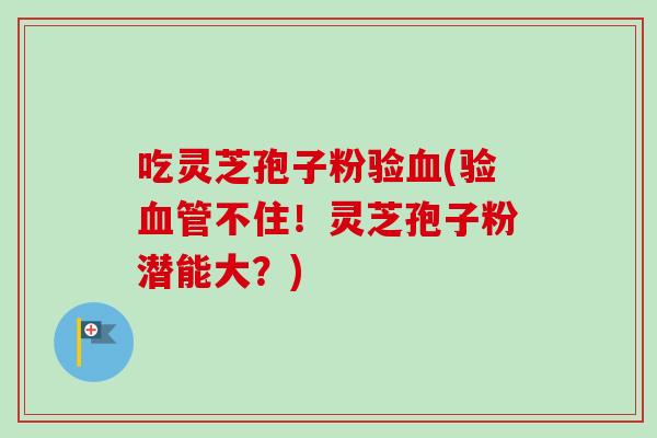 吃灵芝孢子粉验(验不住!灵芝孢子粉潜能大?) 吃灵芝孢子粉验(验不住!灵芝孢子粉潜能大?)