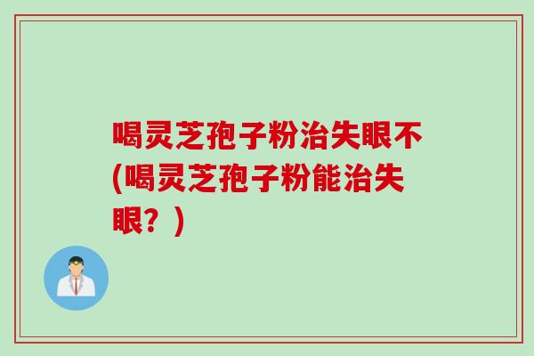 喝灵芝孢子粉治失眼不(喝灵芝孢子粉能治失眼？)