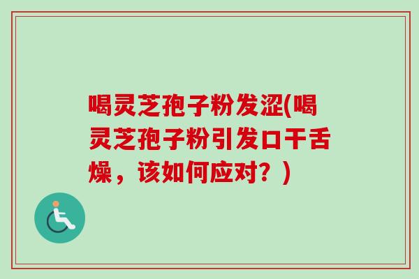 喝灵芝孢子粉发涩(喝灵芝孢子粉引发口干舌燥,该如何应对?) 喝灵芝孢子粉发涩(喝灵芝孢子粉引发口干舌燥,该如何应对?)