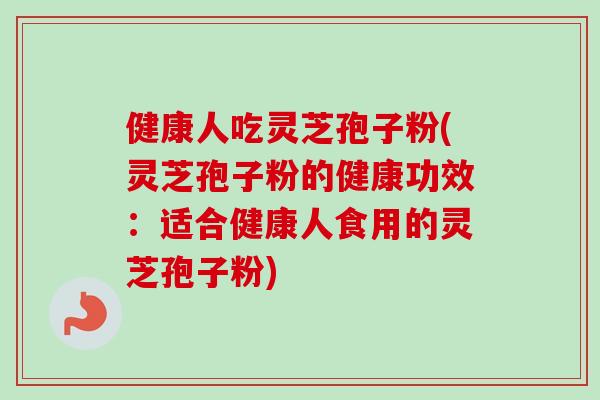健康人吃灵芝孢子粉(灵芝孢子粉的健康功效：适合健康人食用的灵芝孢子粉)