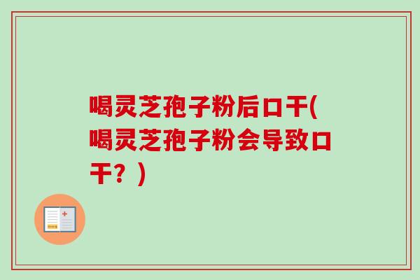 喝灵芝孢子粉后口干(喝灵芝孢子粉会导致口干？)