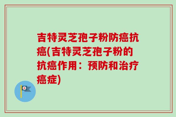 吉特灵芝孢子粉防癌抗癌(吉特灵芝孢子粉的抗癌作用：预防和治疗癌症)