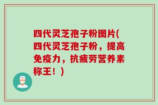 四代灵芝孢子粉图片(四代灵芝孢子粉，提高免疫力，抗疲劳营养素称王！)