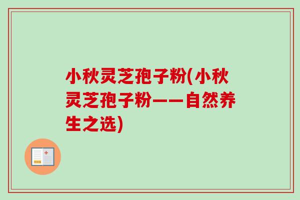 小秋灵芝孢子粉(小秋灵芝孢子粉——自然养生之选)