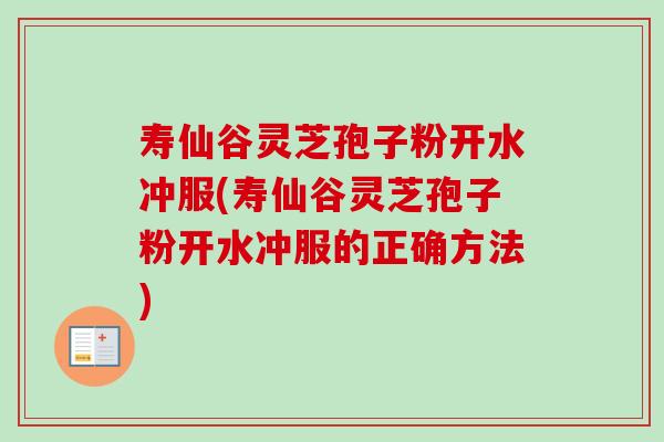 寿仙谷灵芝孢子粉开水冲服(寿仙谷灵芝孢子粉开水冲服的正确方法)