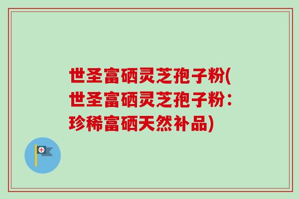 世圣富硒灵芝孢子粉(世圣富硒灵芝孢子粉：珍稀富硒天然补品)