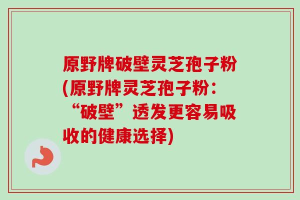 原野牌破壁灵芝孢子粉(原野牌灵芝孢子粉：“破壁”透发更容易吸收的健康选择)