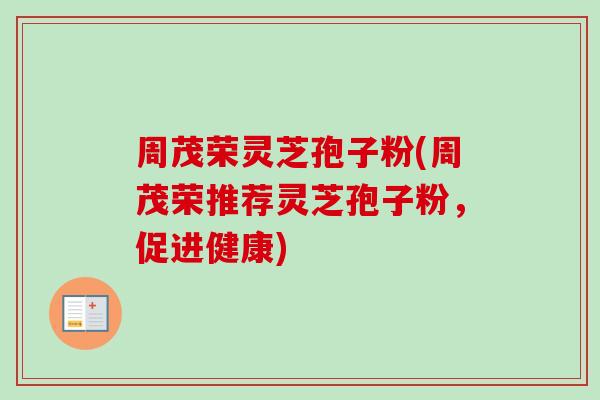 周茂荣灵芝孢子粉(周茂荣推荐灵芝孢子粉，促进健康)