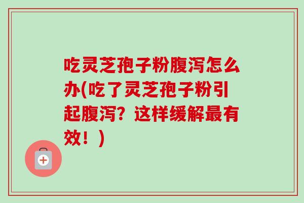 吃灵芝孢子粉腹泻怎么办(吃了灵芝孢子粉引起腹泻？这样缓解最有效！)