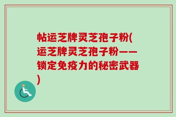 帖运芝牌灵芝孢子粉(运芝牌灵芝孢子粉——锁定免疫力的秘密武器)