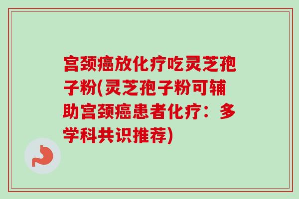 宫颈癌放化疗吃灵芝孢子粉(灵芝孢子粉可辅助宫颈癌患者化疗：多学科共识推荐)