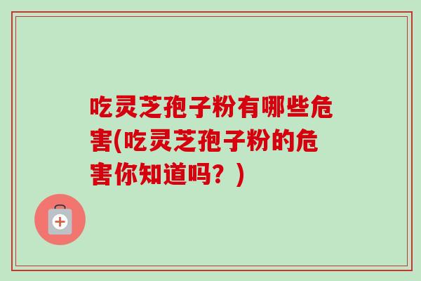 吃灵芝孢子粉有哪些危害(吃灵芝孢子粉的危害你知道吗？)