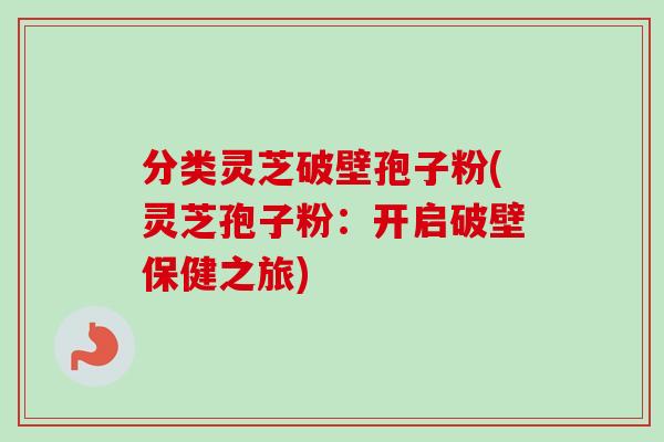 分类灵芝破壁孢子粉(灵芝孢子粉：开启破壁保健之旅)