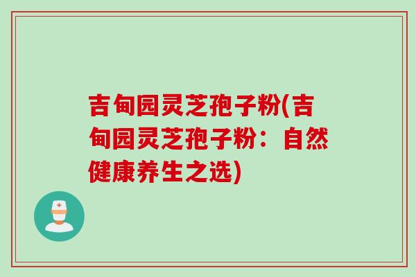 吉甸园灵芝孢子粉(吉甸园灵芝孢子粉：自然健康养生之选)