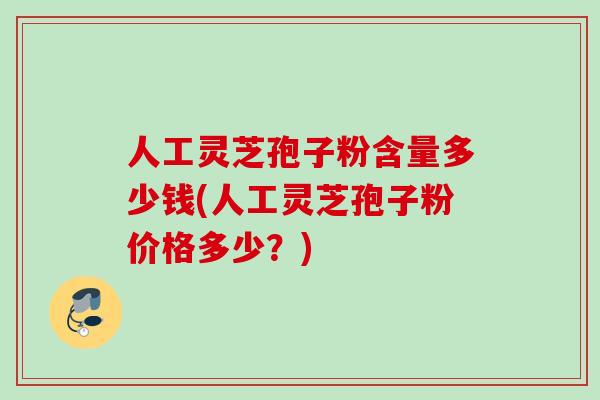 人工灵芝孢子粉含量多少钱(人工灵芝孢子粉价格多少？)