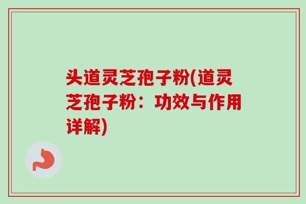 头道灵芝孢子粉(道灵芝孢子粉：功效与作用详解)