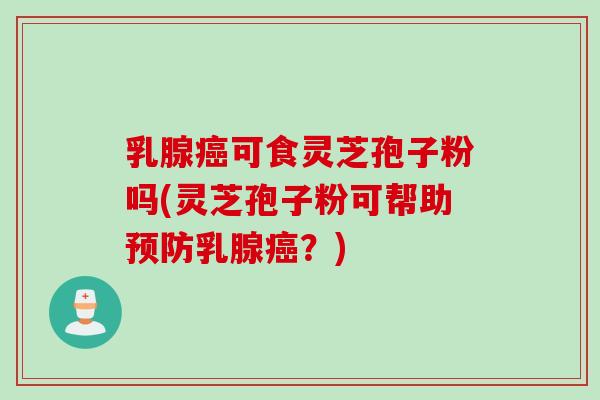 乳腺可食灵芝孢子粉吗(灵芝孢子粉可帮助乳腺？)