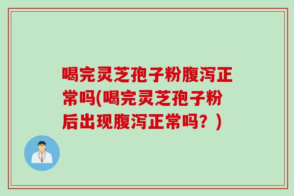 喝完灵芝孢子粉正常吗(喝完灵芝孢子粉后出现正常吗？)