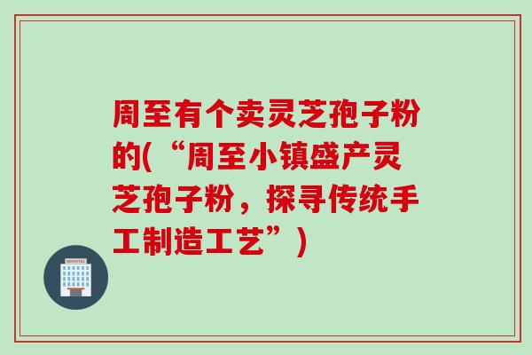 周至有个卖灵芝孢子粉的(“周至小镇盛产灵芝孢子粉，探寻传统手工制造工艺”)