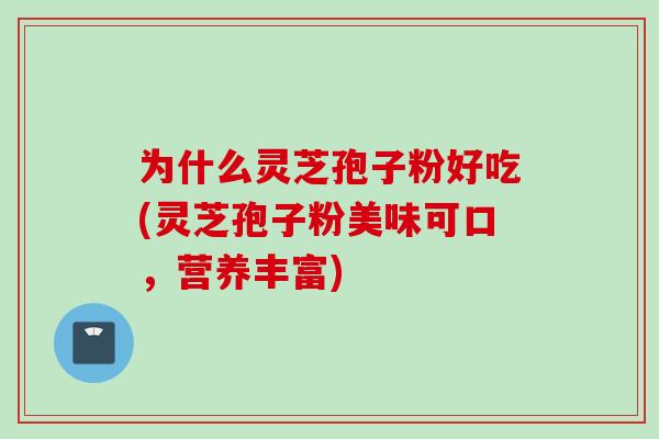 为什么灵芝孢子粉好吃(灵芝孢子粉美味可口，营养丰富)