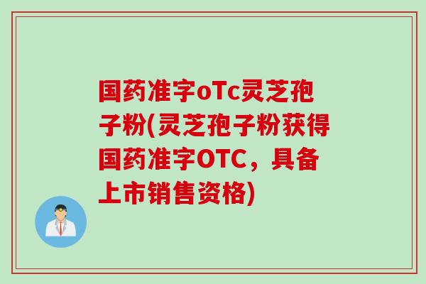 国药准字oTc灵芝孢子粉(灵芝孢子粉获得国药准字OTC，具备上市销售资格)