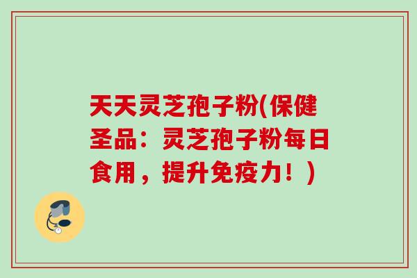 天天灵芝孢子粉(保健圣品：灵芝孢子粉每日食用，提升免疫力！)