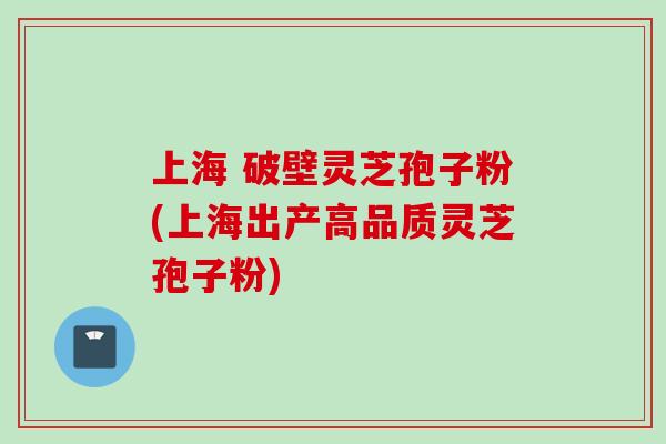 上海 破壁灵芝孢子粉(上海出产高品质灵芝孢子粉)