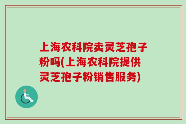 上海农科院卖灵芝孢子粉吗(上海农科院提供灵芝孢子粉销售服务) 上海农科院卖灵芝孢子粉吗(上海农科院提供灵芝孢子粉销售服务)