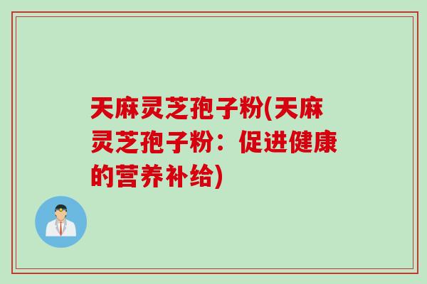 天麻灵芝孢子粉(天麻灵芝孢子粉：促进健康的营养补给)