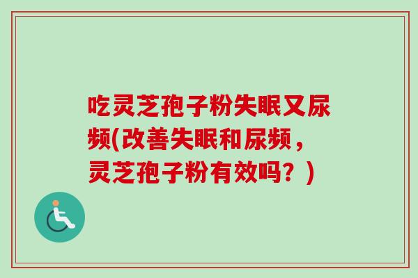 吃灵芝孢子粉失眠又尿频(改善失眠和尿频，灵芝孢子粉有效吗？)