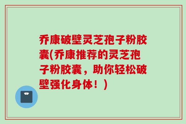 乔康破壁灵芝孢子粉胶囊(乔康推荐的灵芝孢子粉胶囊，助你轻松破壁强化身体！)