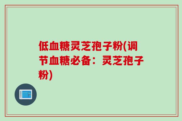 低血糖灵芝孢子粉(调节血糖必备：灵芝孢子粉)