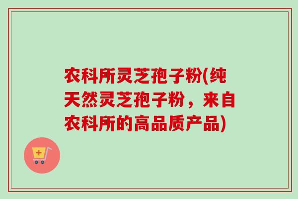 农科所灵芝孢子粉(纯天然灵芝孢子粉，来自农科所的高品质产品)