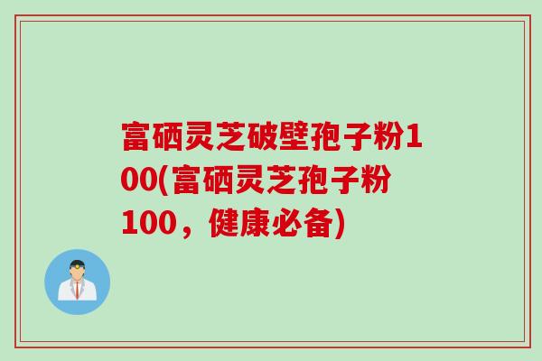 富硒灵芝破壁孢子粉100(富硒灵芝孢子粉100，健康必备)