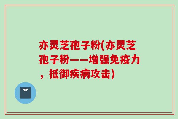 亦灵芝孢子粉(亦灵芝孢子粉——增强免疫力，抵御攻击)