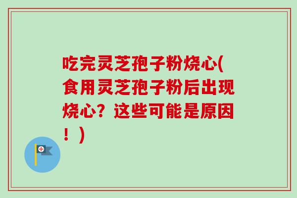 吃完灵芝孢子粉烧心(食用灵芝孢子粉后出现烧心？这些可能是原因！)