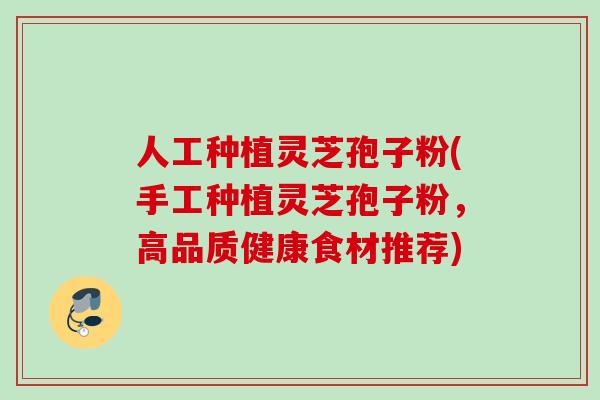 人工种植灵芝孢子粉(手工种植灵芝孢子粉，高品质健康食材推荐)