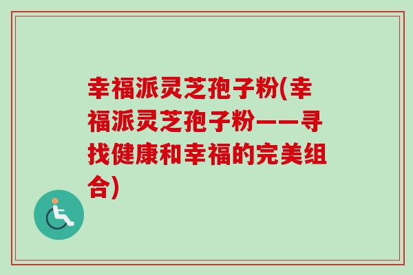 幸福派灵芝孢子粉(幸福派灵芝孢子粉——寻找健康和幸福的完美组合)