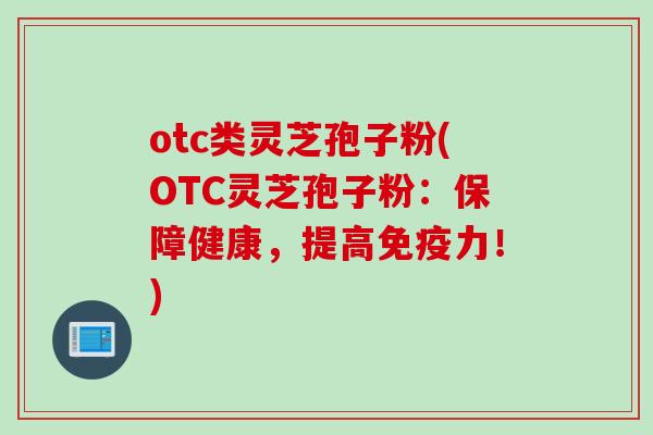 otc类灵芝孢子粉(OTC灵芝孢子粉：保障健康，提高免疫力！)
