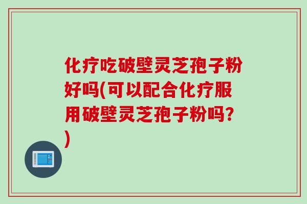 化疗吃破壁灵芝孢子粉好吗(可以配合化疗服用破壁灵芝孢子粉吗？)