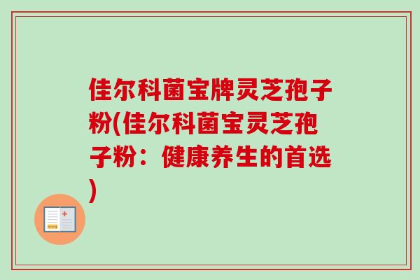 佳尔科菌宝牌灵芝孢子粉(佳尔科菌宝灵芝孢子粉:健康养生的首选) 佳尔科菌宝牌灵芝孢子粉(佳尔科菌宝灵芝孢子粉:健康养生的首选)