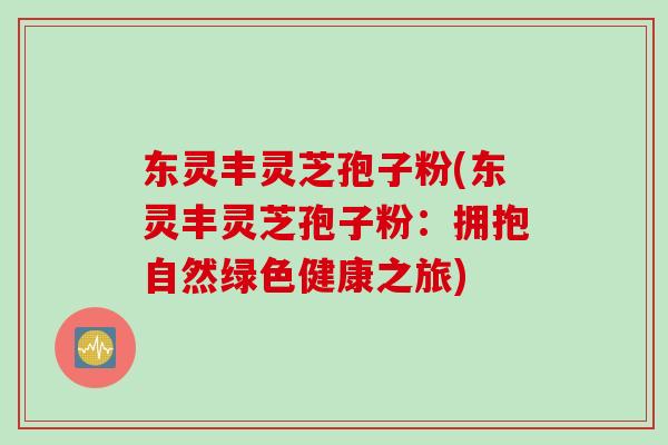 东灵丰灵芝孢子粉(东灵丰灵芝孢子粉：拥抱自然绿色健康之旅)
