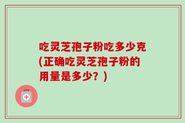 吃灵芝孢子粉吃多少克(正确吃灵芝孢子粉的用量是多少？)