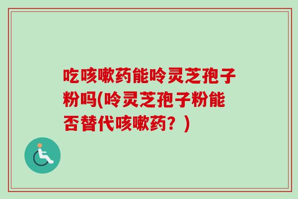 吃药能呤灵芝孢子粉吗(呤灵芝孢子粉能否替代药?) 吃药能呤灵芝孢子粉吗(呤灵芝孢子粉能否替代药?)