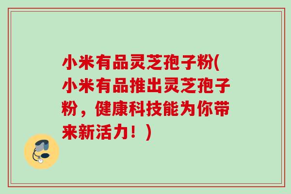 小米有品灵芝孢子粉(小米有品推出灵芝孢子粉，健康科技能为你带来新活力！)